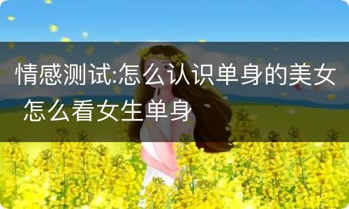 情感测试:怎么认识单身的美女 怎么看女生单身