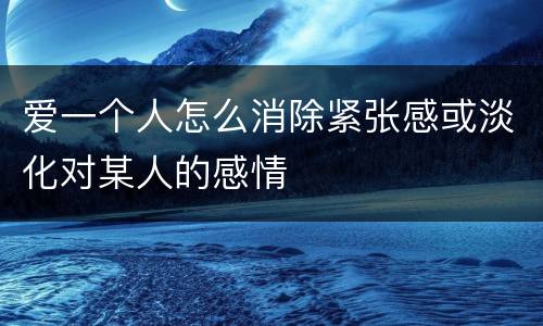 爱一个人怎么消除紧张感或淡化对某人的感情