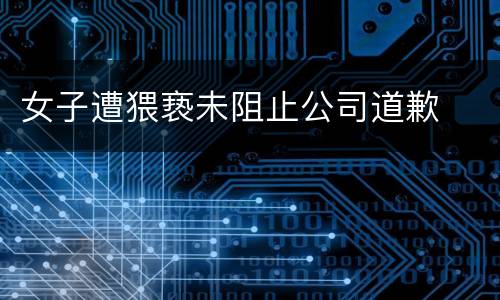 女子遭猥亵未阻止公司道歉