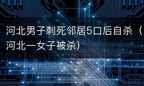 河北男子刺死邻居5口后自杀（河北一女子被杀）
