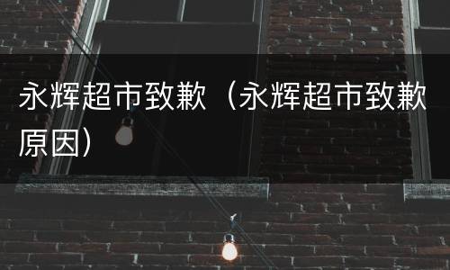 永辉超市致歉（永辉超市致歉原因）