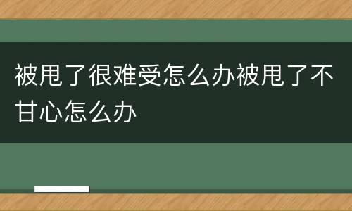 被甩了很难受怎么办被甩了不甘心怎么办