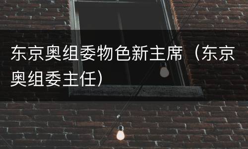 东京奥组委物色新主席（东京奥组委主任）