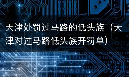 天津处罚过马路的低头族（天津对过马路低头族开罚单）