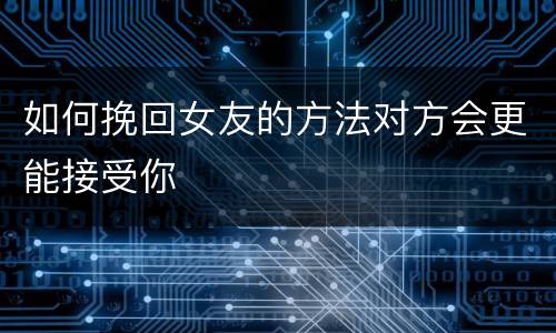 如何挽回女友的方法对方会更能接受你
