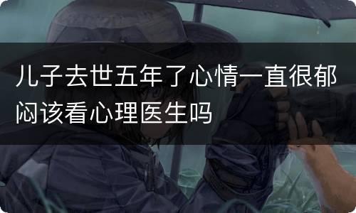 儿子去世五年了心情一直很郁闷该看心理医生吗