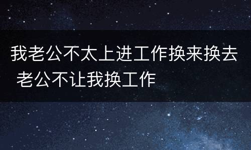 我老公不太上进工作换来换去 老公不让我换工作