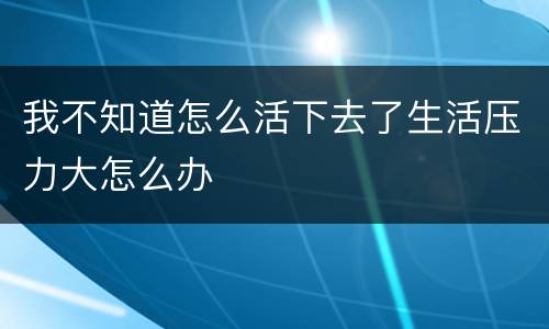 我不知道怎么活下去了生活压力大怎么办