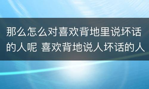 那么怎么对喜欢背地里说坏话的人呢 喜欢背地说人坏话的人