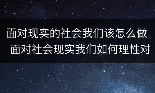 面对现实的社会我们该怎么做 面对社会现实我们如何理性对待