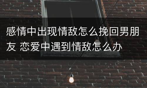 感情中出现情敌怎么挽回男朋友 恋爱中遇到情敌怎么办