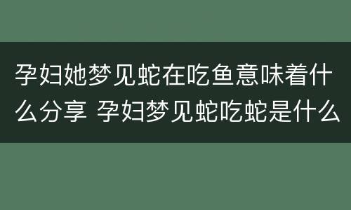孕妇她梦见蛇在吃鱼意味着什么分享 孕妇梦见蛇吃蛇是什么预兆