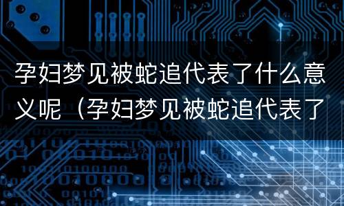 孕妇梦见被蛇追代表了什么意义呢（孕妇梦见被蛇追代表了什么意义呢）