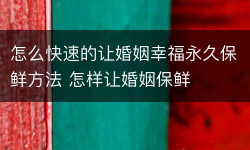 怎么快速的让婚姻幸福永久保鲜方法 怎样让婚姻保鲜