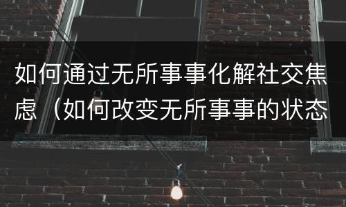 如何通过无所事事化解社交焦虑（如何改变无所事事的状态）