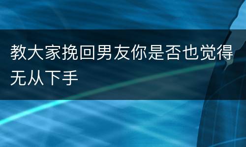 教大家挽回男友你是否也觉得无从下手
