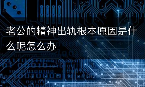 老公的精神出轨根本原因是什么呢怎么办