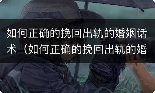如何正确的挽回出轨的婚姻话术（如何正确的挽回出轨的婚姻话术呢）