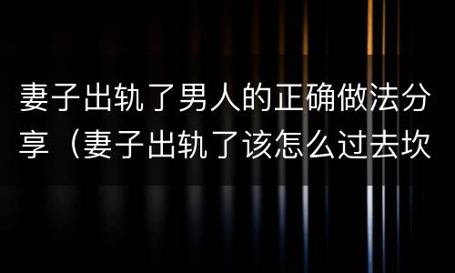 妻子出轨了男人的正确做法分享（妻子出轨了该怎么过去坎）