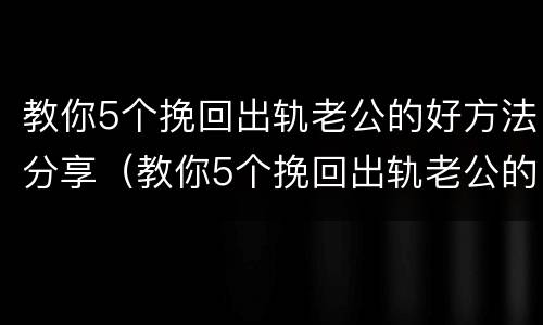 教你5个挽回出轨老公的好方法分享（教你5个挽回出轨老公的好方法分享视频）