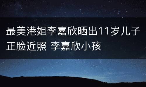 最美港姐李嘉欣晒出11岁儿子正脸近照 李嘉欣小孩