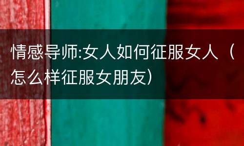 情感导师:女人如何征服女人（怎么样征服女朋友）