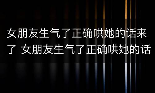 女朋友生气了正确哄她的话来了 女朋友生气了正确哄她的话来了怎么说