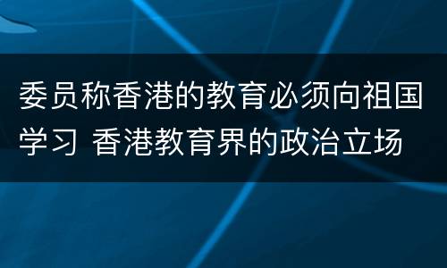 委员称香港的教育必须向祖国学习 香港教育界的政治立场