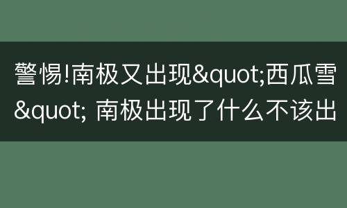 警惕!南极又出现"西瓜雪" 南极出现了什么不该出现的东西