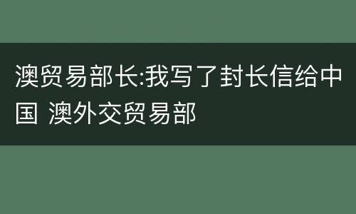 澳贸易部长:我写了封长信给中国 澳外交贸易部