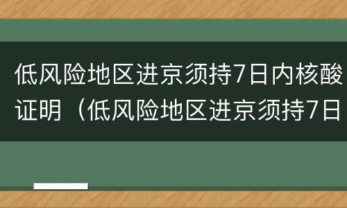 低风险地区进京须持7日内核酸证明（低风险地区进京须持7日内核酸证明吗）