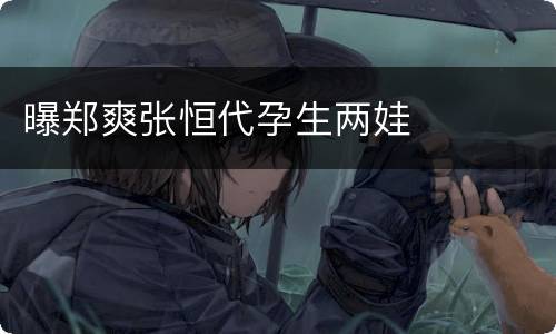 曝郑爽张恒代孕生两娃