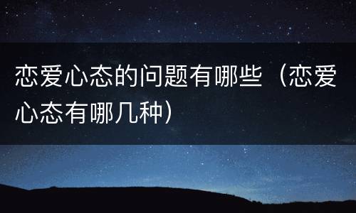 恋爱心态的问题有哪些（恋爱心态有哪几种）