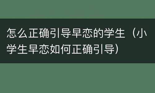 怎么正确引导早恋的学生（小学生早恋如何正确引导）
