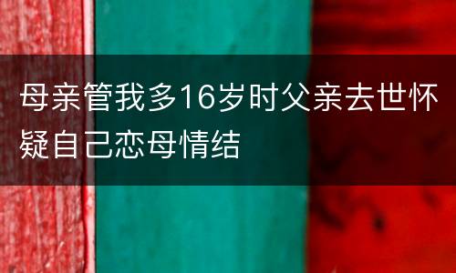 母亲管我多16岁时父亲去世怀疑自己恋母情结