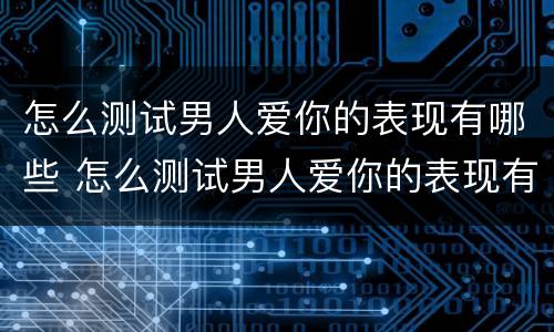 怎么测试男人爱你的表现有哪些 怎么测试男人爱你的表现有哪些方面