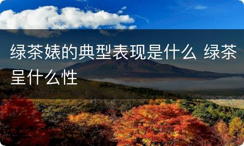 绿茶婊的典型表现是什么 绿茶呈什么性