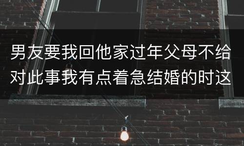 男友要我回他家过年父母不给对此事我有点着急结婚的时这样好吗