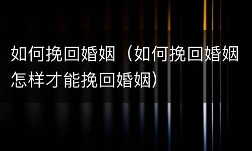 如何挽回婚姻（如何挽回婚姻怎样才能挽回婚姻）