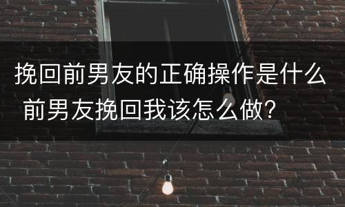 挽回前男友的正确操作是什么 前男友挽回我该怎么做?