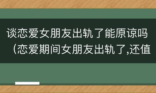 谈恋爱女朋友出轨了能原谅吗（恋爱期间女朋友出轨了,还值得挽留吗?）