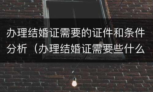 办理结婚证需要的证件和条件分析（办理结婚证需要些什么证件?）