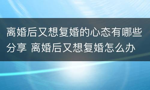 离婚后又想复婚的心态有哪些分享 离婚后又想复婚怎么办