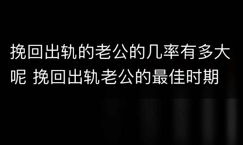 挽回出轨的老公的几率有多大呢 挽回出轨老公的最佳时期