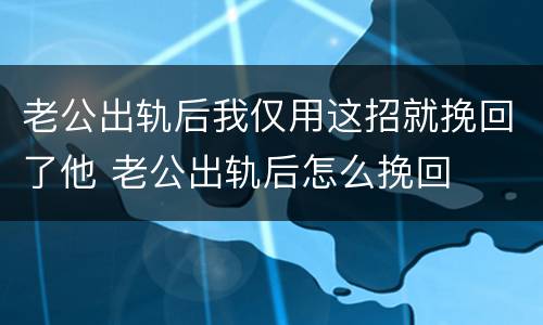 老公出轨后我仅用这招就挽回了他 老公出轨后怎么挽回