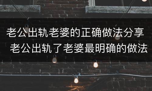 老公出轨老婆的正确做法分享 老公出轨了老婆最明确的做法