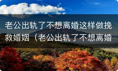 老公出轨了不想离婚这样做挽救婚姻（老公出轨了不想离婚怎么办）