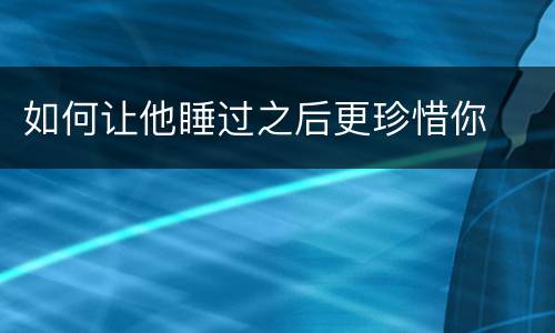 如何让他睡过之后更珍惜你