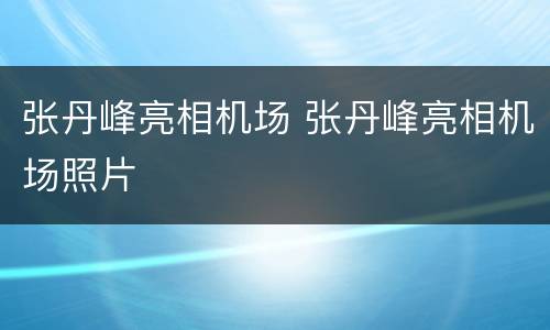 张丹峰亮相机场 张丹峰亮相机场照片