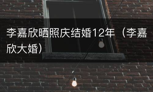 李嘉欣晒照庆结婚12年（李嘉欣大婚）